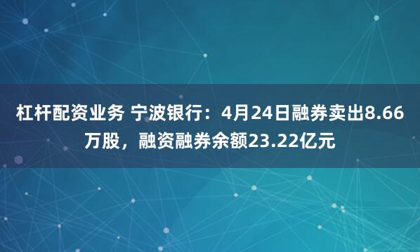 杠杆配资业务 宁波银行：4月24日融券卖出8.66万股，融资融券余额23.22亿元