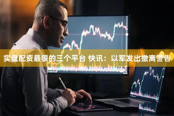 实盘配资最狠的三个平台 快讯：以军发出撤离警告