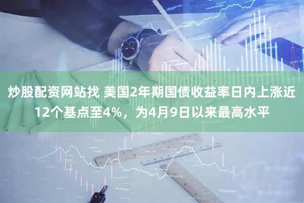 炒股配资网站找 美国2年期国债收益率日内上涨近12个基点至4%，为4月9日以来最高水平
