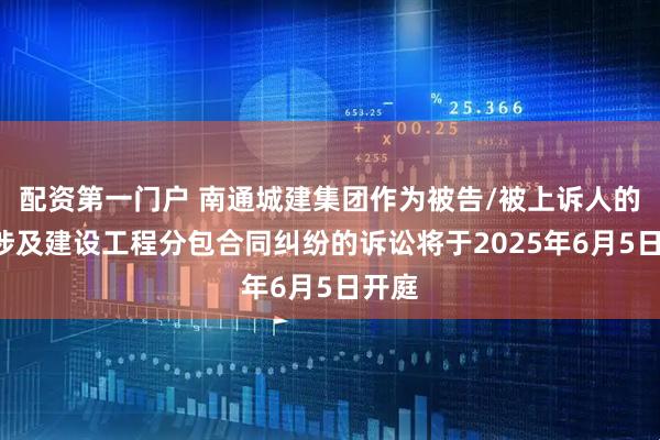 配资第一门户 南通城建集团作为被告/被上诉人的1起涉及建设工程分包合同纠纷的诉讼将于2025年6月5日开庭