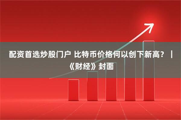 配资首选炒股门户 比特币价格何以创下新高？｜《财经》封面