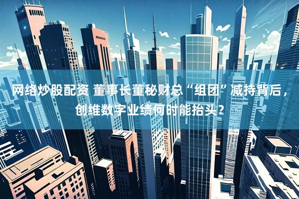 网络炒股配资 董事长董秘财总“组团”减持背后，创维数字业绩何时能抬头？