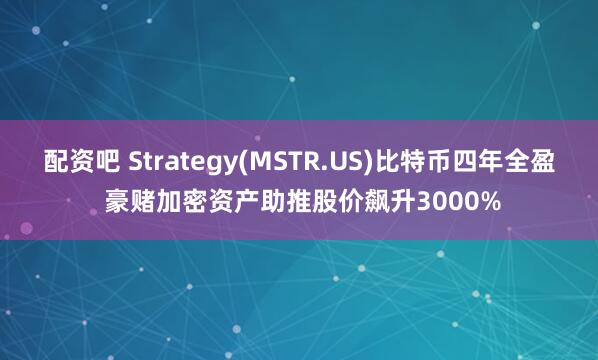 配资吧 Strategy(MSTR.US)比特币四年全盈 豪赌加密资产助推股价飙升3000%