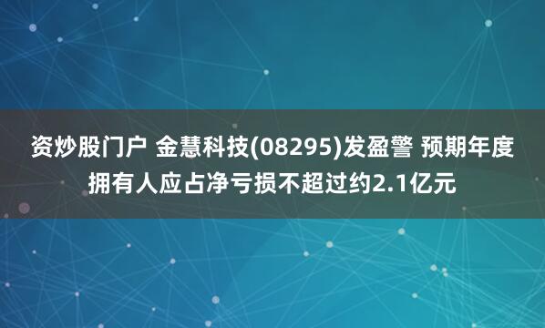 资炒股门户 金慧科技(08295)发盈警 预期年度拥有人应占净亏损不超过约2.1亿元