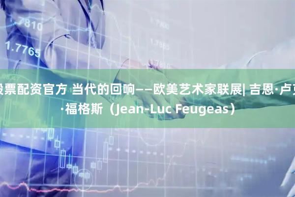 股票配资官方 当代的回响——欧美艺术家联展| 吉恩·卢克·福格斯（Jean-Luc Feugeas）