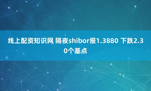 线上配资知识网 隔夜shibor报1.3880 下跌2.30个基点