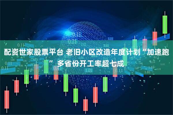 配资世家股票平台 老旧小区改造年度计划“加速跑” 多省份开工率超七成