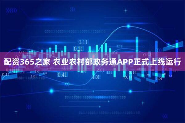 配资365之家 农业农村部政务通APP正式上线运行