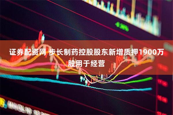 证券配资网 步长制药控股股东新增质押1900万股用于经营