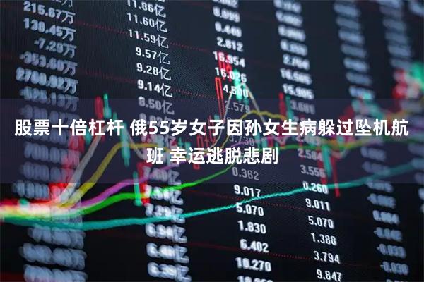 股票十倍杠杆 俄55岁女子因孙女生病躲过坠机航班 幸运逃脱悲剧