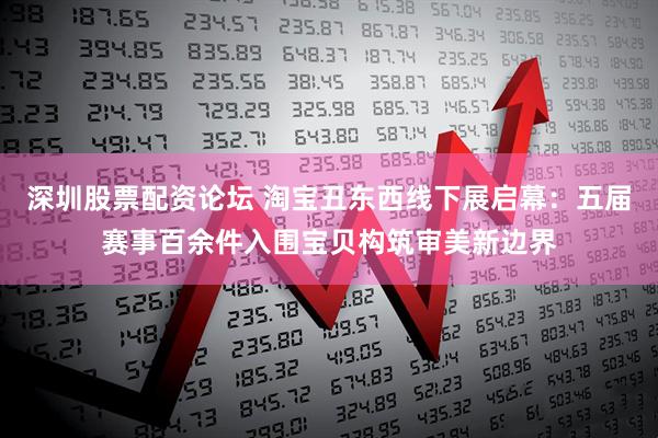 深圳股票配资论坛 淘宝丑东西线下展启幕：五届赛事百余件入围宝贝构筑审美新边界