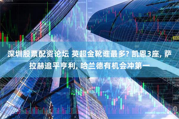 深圳股票配资论坛 英超金靴谁最多? 凯恩3座, 萨拉赫追平亨利, 哈兰德有机会冲第一