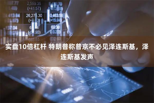 实盘10倍杠杆 特朗普称普京不必见泽连斯基，泽连斯基发声