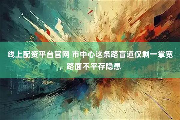 线上配资平台官网 市中心这条路盲道仅剩一掌宽，路面不平存隐患