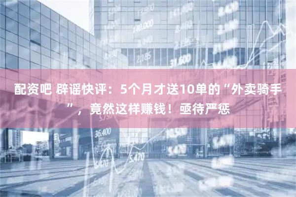 配资吧 辟谣快评：5个月才送10单的“外卖骑手”，竟然这样赚钱！亟待严惩