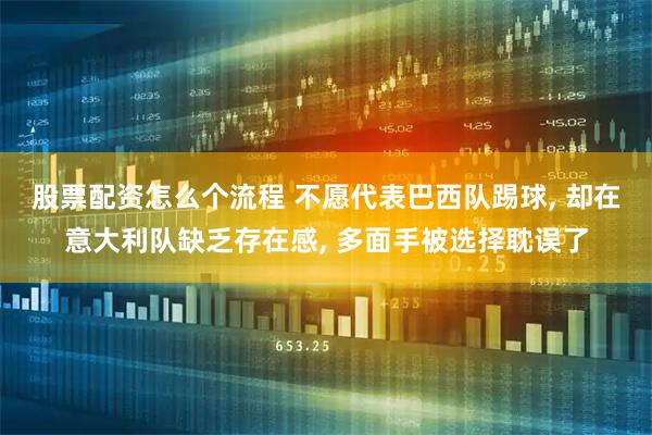股票配资怎么个流程 不愿代表巴西队踢球, 却在意大利队缺乏存在感, 多面手被选择耽误了
