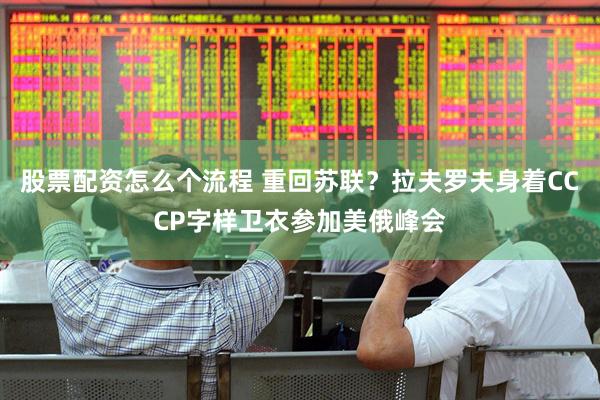 股票配资怎么个流程 重回苏联？拉夫罗夫身着CCCP字样卫衣参加美俄峰会