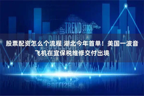 股票配资怎么个流程 湖北今年首单！美国一波音飞机在宜保税维修交付出境