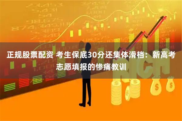 正规股票配资 考生保底30分还集体滑档：新高考志愿填报的惨痛教训