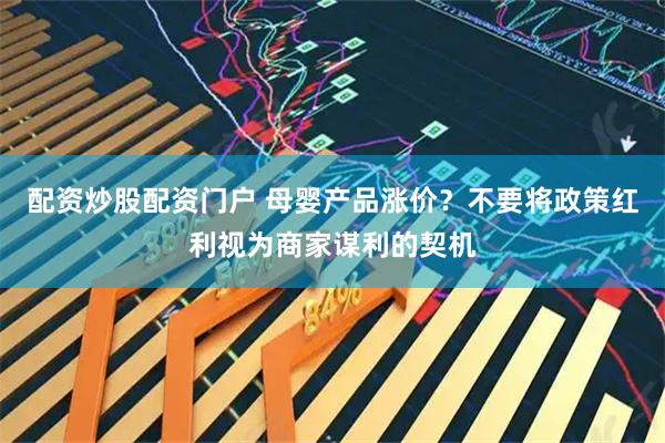 配资炒股配资门户 母婴产品涨价？不要将政策红利视为商家谋利的契机