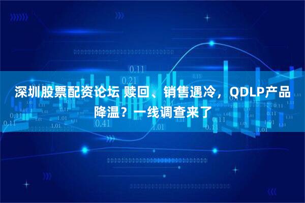 深圳股票配资论坛 赎回、销售遇冷，QDLP产品降温？一线调查来了