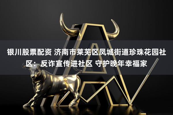 银川股票配资 济南市莱芜区凤城街道珍珠花园社区：反诈宣传进社区 守护晚年幸福家
