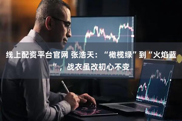 线上配资平台官网 张浩天：“橄榄绿”到“火焰蓝”，战衣虽改初心不变