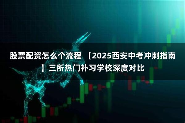 股票配资怎么个流程 【2025西安中考冲刺指南】三所热门补习学校深度对比