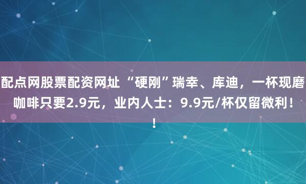 配点网股票配资网址 “硬刚”瑞幸、库迪,一杯现磨咖啡只要2.9元,业内人士:9.9元/杯仅留微利!