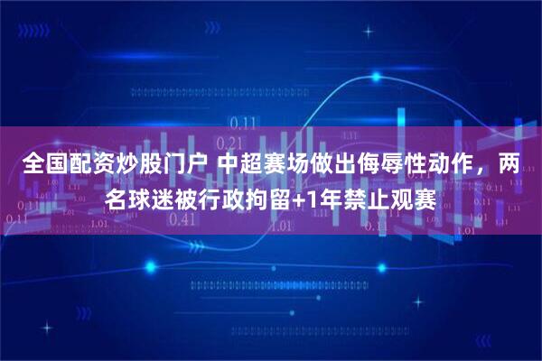 全国配资炒股门户 中超赛场做出侮辱性动作,两名球迷被行政拘留+1年禁止观赛