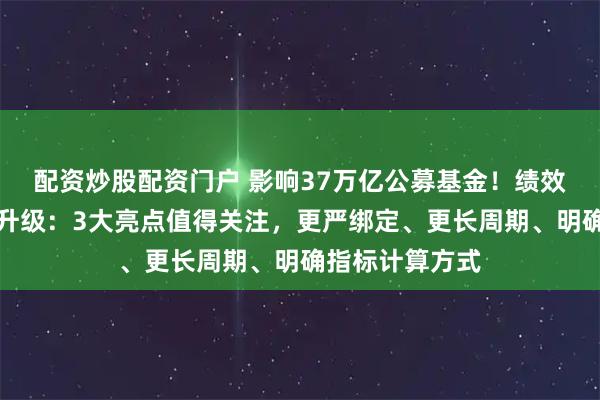 配资炒股配资门户 影响37万亿公募基金!绩效薪酬新规全面升级:3大亮点值得关注,更严绑定、更长周期、明确指标计算方式