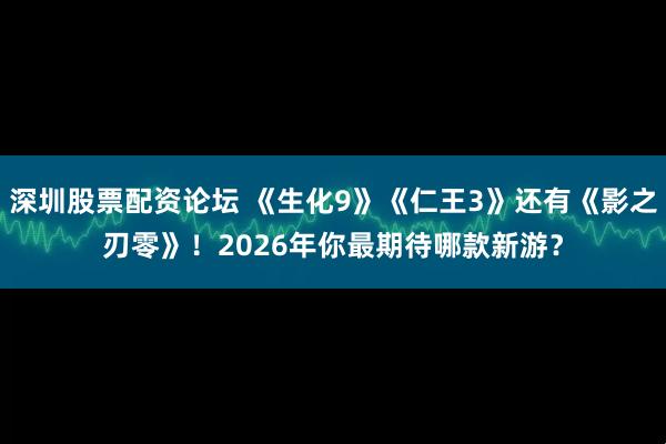 深圳股票配资论坛 《生化9》《仁王3》还有《影之刃零》！2026年你最期待哪款新游？