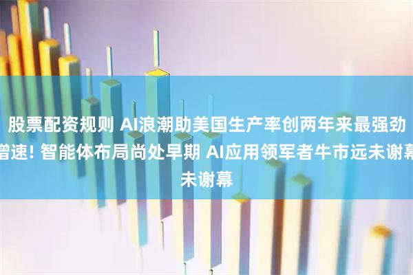 股票配资规则 AI浪潮助美国生产率创两年来最强劲增速! 智能体布局尚处早期 AI应用领军者牛市远未谢幕