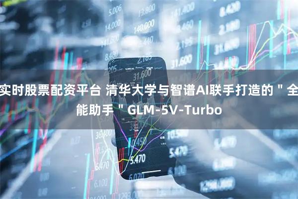 实时股票配资平台 清华大学与智谱AI联手打造的＂全能助手＂GLM-5V-Turbo