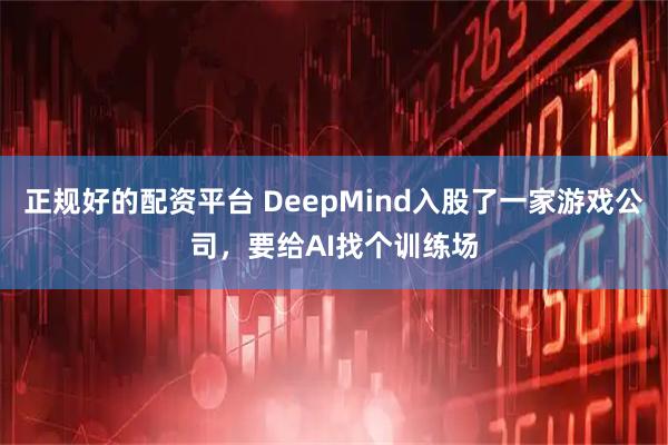 正规好的配资平台 DeepMind入股了一家游戏公司，要给AI找个训练场