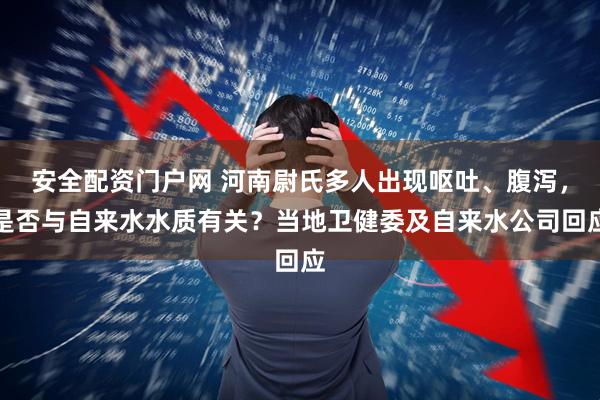 安全配资门户网 河南尉氏多人出现呕吐、腹泻，是否与自来水水质有关？当地卫健委及自来水公司回应