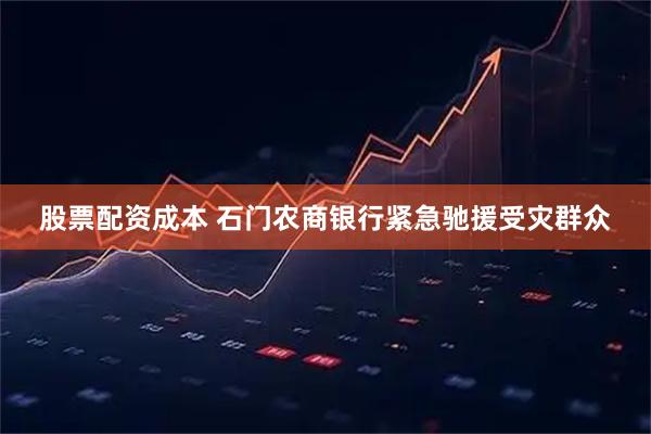 股票配资成本 石门农商银行紧急驰援受灾群众