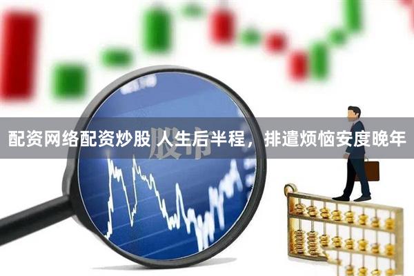 配资网络配资炒股 人生后半程，排遣烦恼安度晚年