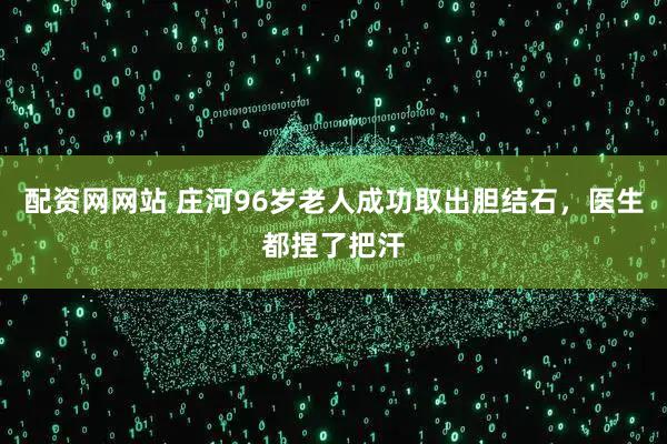 配资网网站 庄河96岁老人成功取出胆结石，医生都捏了把汗