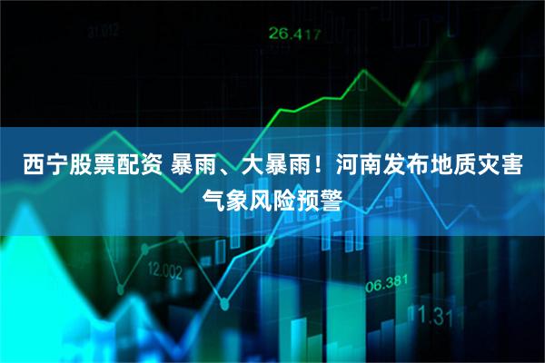西宁股票配资 暴雨、大暴雨！河南发布地质灾害气象风险预警