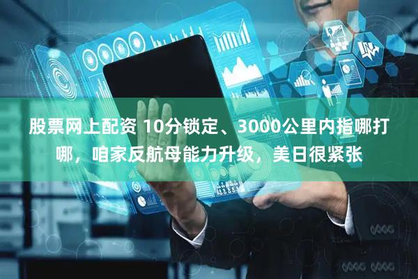股票网上配资 10分锁定、3000公里内指哪打哪，咱家反航母能力升级，美日很紧张