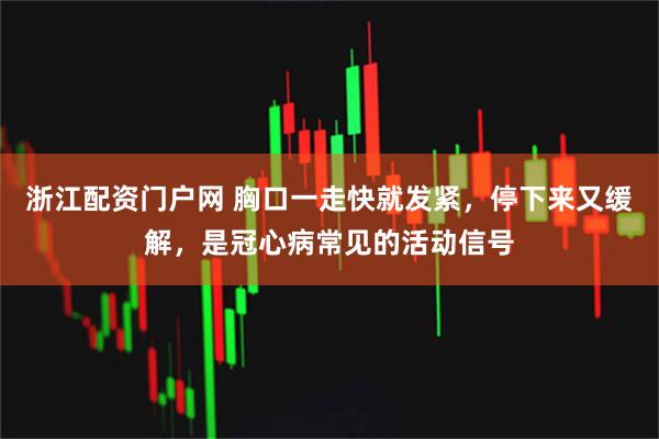 浙江配资门户网 胸口一走快就发紧，停下来又缓解，是冠心病常见的活动信号