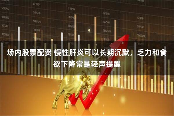 场内股票配资 慢性肝炎可以长期沉默，乏力和食欲下降常是轻声提醒