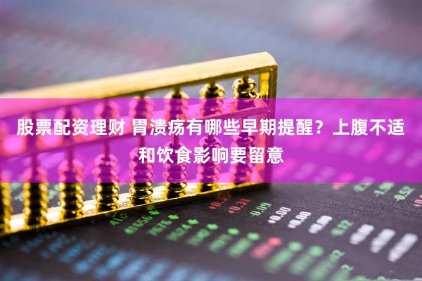 股票配资理财 胃溃疡有哪些早期提醒？上腹不适和饮食影响要留意