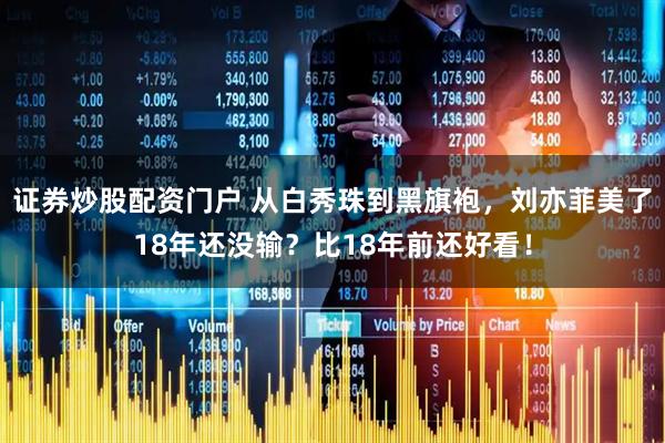 证券炒股配资门户 从白秀珠到黑旗袍，刘亦菲美了18年还没输？比18年前还好看！