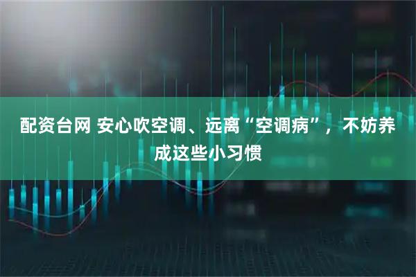 配资台网 安心吹空调、远离“空调病”，不妨养成这些小习惯