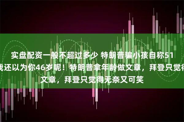 实盘配资一般不超过多少 特朗普骗小孩自称51岁，小孩：我还以为你46岁呢！特朗普拿年龄做文章，拜登只觉得无奈又可笑
