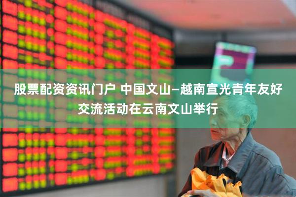股票配资资讯门户 中国文山—越南宣光青年友好交流活动在云南文山举行
