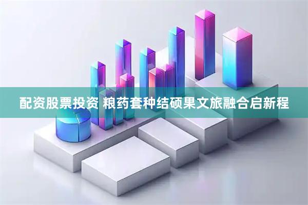 配资股票投资 粮药套种结硕果文旅融合启新程