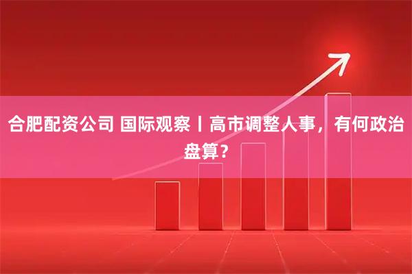 合肥配资公司 国际观察丨高市调整人事，有何政治盘算？